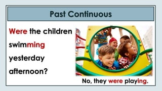 Past Continuous
Were the children
swimming
yesterday
afternoon?
No, they were playing.
 