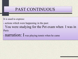PAST CONTINUOUS
It is used to express:
- actions which were happening in the past:
You were studying for the Pet exam when I was in
Paris
- narration: I was playing tennis when he came
 