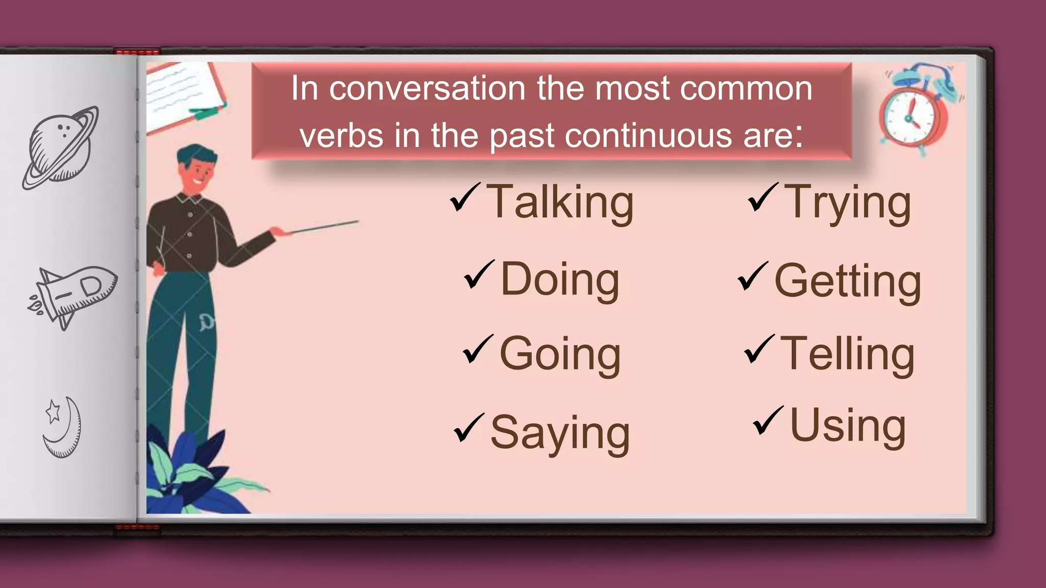 10
In conversation the most common
verbs in the past continuous are:
TryingTalking
Doing Getting
Going Telling
Saying Using
 