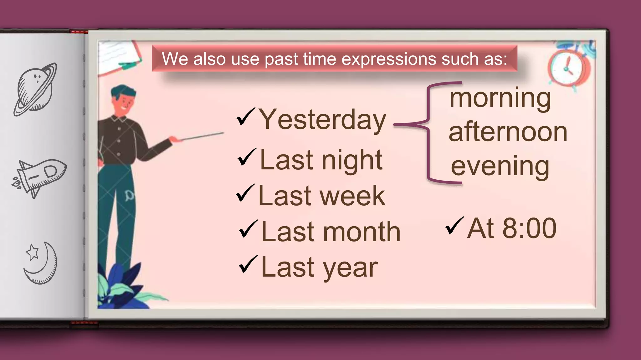 13
We also use past time expressions such as:
Last year
Yesterday
Last night
At 8:00
Last week
morning
afternoon
evening
Last month
 