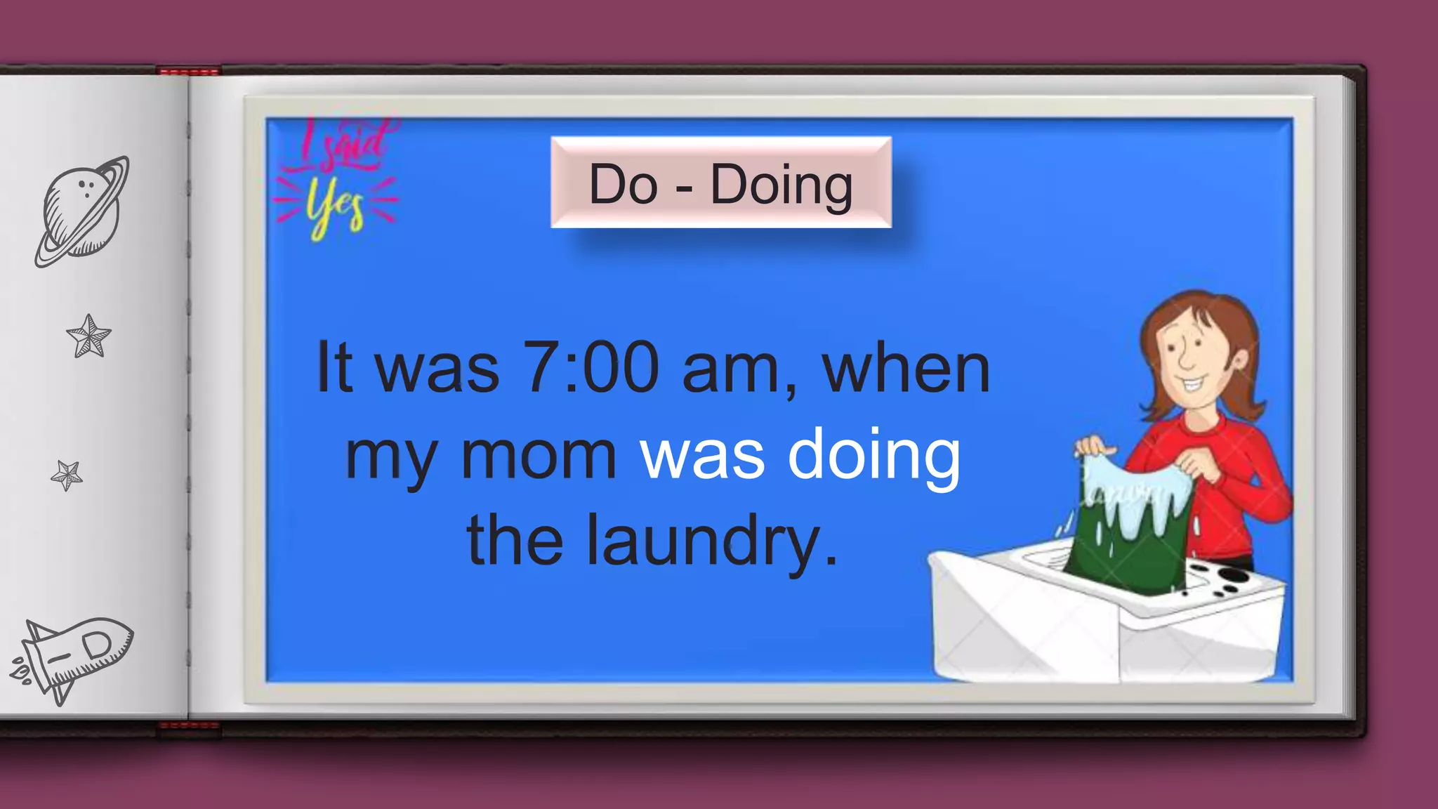 15
Do - Doing
It was 7:00 am, when
my mom was doing
the laundry.
 