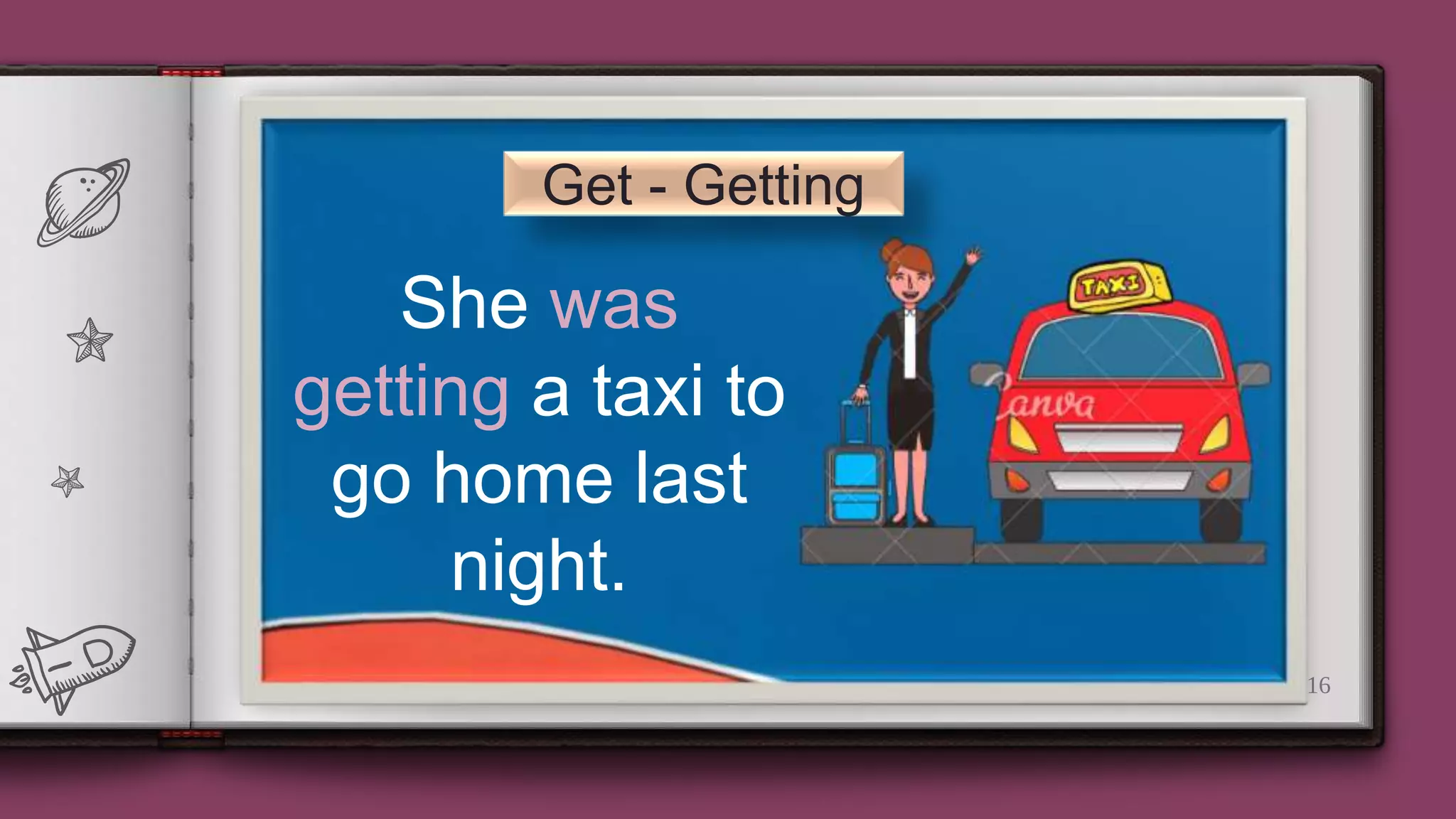 16
Get - Getting
She was
getting a taxi to
go home last
night.
 