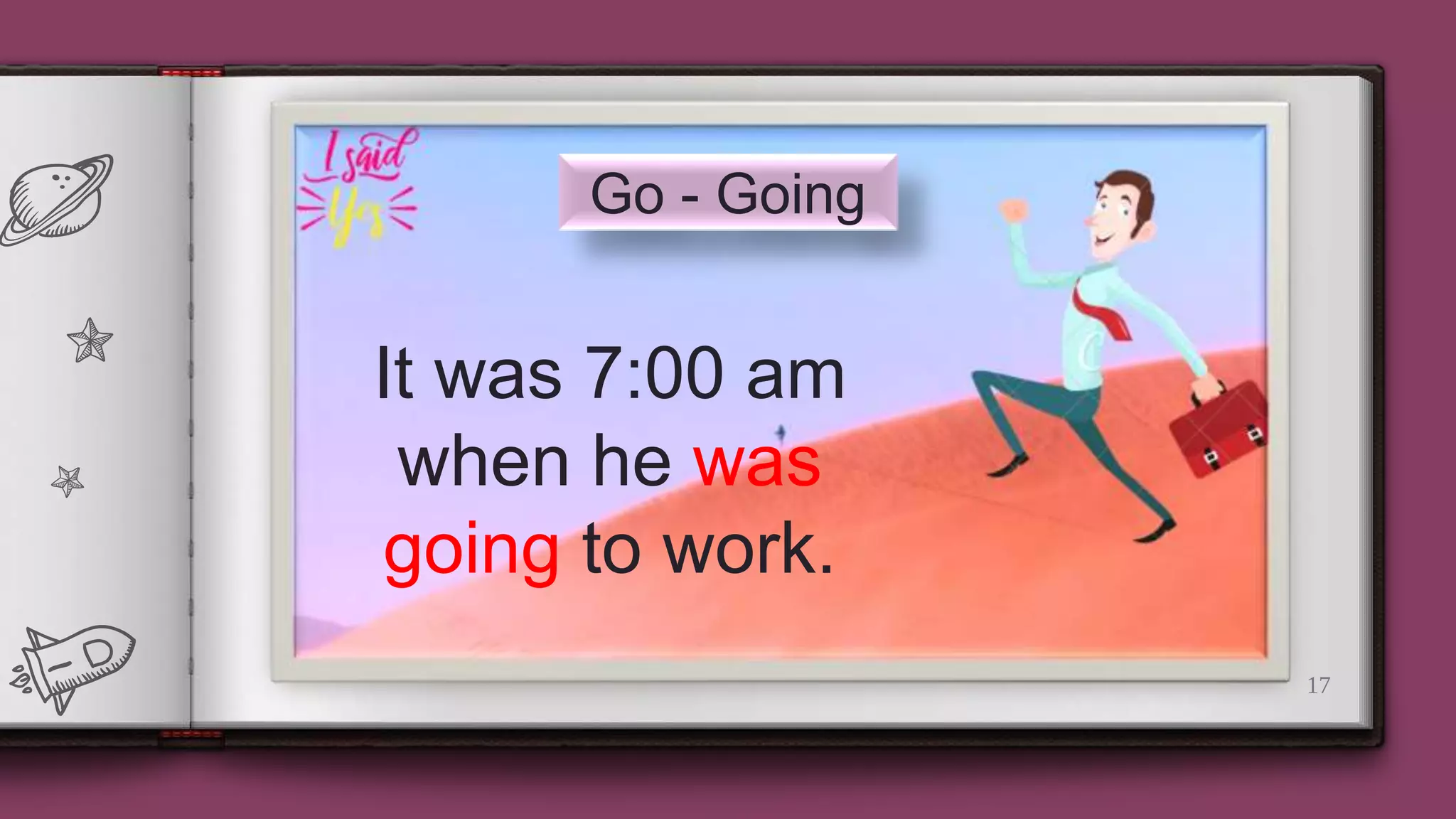 17
Go - Going
It was 7:00 am
when he was
going to work.
 