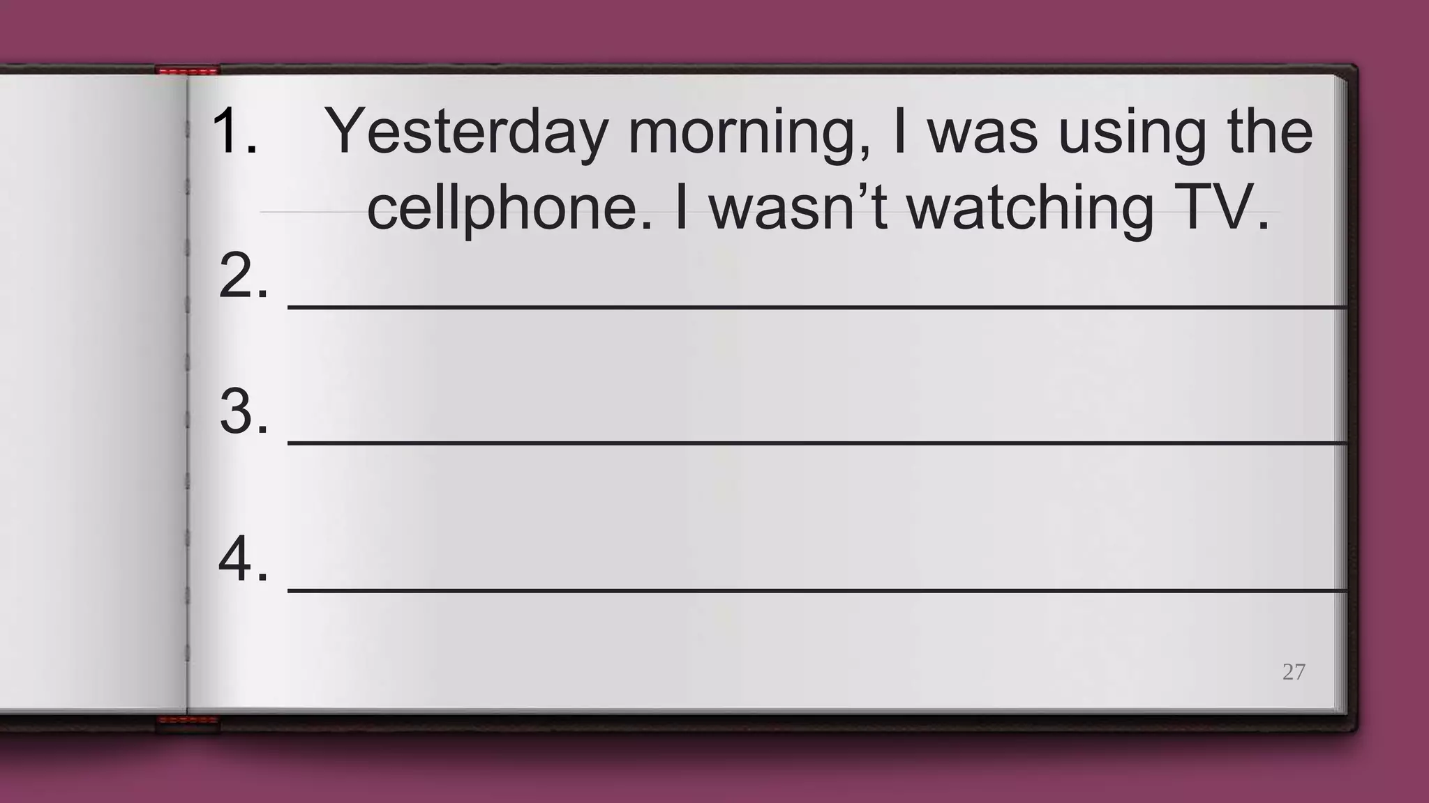27
1. Yesterday morning, I was using the
cellphone. I wasn’t watching TV.
2. ______________________________
3. ______________________________
4. ______________________________
 