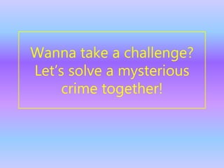 Wanna take a challenge?
Let’s solve a mysterious
crime together!
 