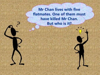 Mr Chan lives with five
flatmates. One of them must
have killed Mr Chan.
But who is it?
 