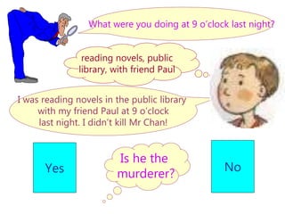 Is he the
murderer?
Yes No
What were you doing at 9 o’clock last night?
I was reading novels in the public library
with my friend Paul at 9 o’clock
last night. I didn’t kill Mr Chan!
reading novels, public
library, with friend Paul
 