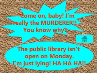 The public library isn’t
open on Monday.
I’m just lying! HA HA HA!!
Come on, baby! I’m
really the MURDERER!!
You know why?
 