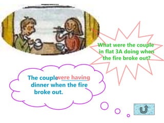 What were the couple
in flat 3A doing when
the fire broke out?
The couple ___________
dinner when the fire
broke out.
were having
 