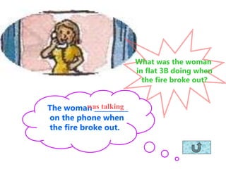 What was the woman
in flat 3B doing when
the fire broke out?
The woman __________
on the phone when
the fire broke out.
was talking
 