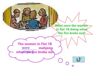 What were the women
in flat 1B doing when
the fire broke out?
The women in Flat 1B
___________ mahjong
when the fire broke out.
were
playing
 