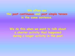 We often use
the past continuous and past simple tenses
in the same sentence.
We do this when we want to talk about
a shorter activity that happened
during a longer activity in the past.
 