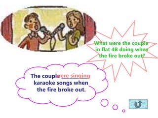What were the couple
in flat 4B doing when
the fire broke out?
The couple ___________
karaoke songs when
the fire broke ou...