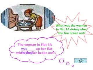 What was the woman
in flat 1A doing when
the fire broke out?
The woman in Flat 1A
__________ up her flat
when the fire bro...