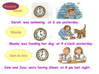 Derek
Mandy
Sam & Jess
Derek
was feeding her dog
were having dinner
at 6 am yesterday.
was swimming
at 4 o’clock yesterday...