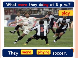 What were they doing at 5 p.m.?

                          play




      were
They _____ _____ soccer.
           playing
 