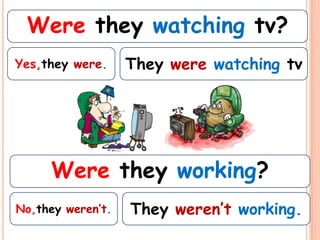 Were they watching tv?
Yes,they were.     They were watching tv




     Were they working?
No,they weren’t.   They weren’t working.
 