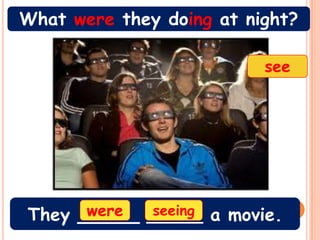 What were they doing at night?

                          see




      were
They _____ _____ a movie.
            seeing
 