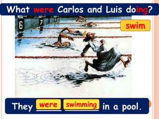 What were Carlos and Luis doing?
                          swim




      were swimming
 They ____ ______ in a pool.
 