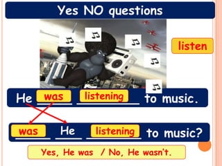 Yes NO questions

                                  listen



He ____ ________ to music.
    was  listening


____ ___ _______ to music?
was   He  listening

   Yes, He was / No, He wasn’t.
 
