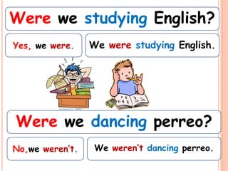 Were we studying English?
Yes, we were.    We were studying English.




Were we dancing perreo?
No,we weren’t.    We weren’t dancing perreo.
 