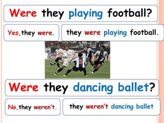 Were they playing football?
Yes,they were.     they were playing football.




Were they dancing ballet?
No,they weren’t.   they weren’t dancing ballet
 