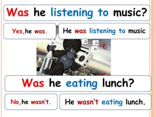 Was he listening to music?
 Yes,he was.    He was listening to music




   Was he eating lunch?
No,he wasn’t.   He wasn’t eating lunch.
 