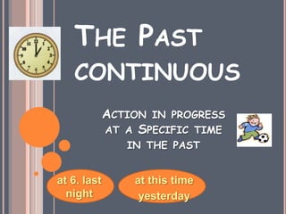 THE PAST
   CONTINUOUS
             ACTION IN PROGRESS
             AT A SPECIFIC TIME
                IN THE PAST


at 6. last       at this time
  night           yesterday
 