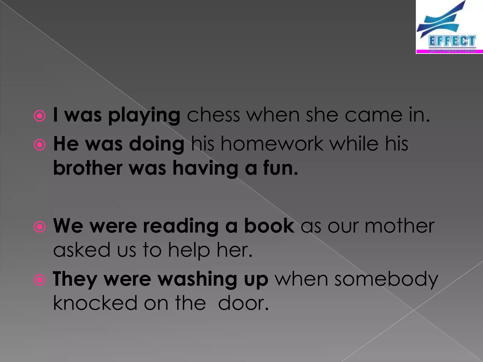  I was playing chess when she came in.
 He was doing his homework while his
  brother was having a fun.

 We were reading a book as our mother
  asked us to help her.
 They were washing up when somebody
  knocked on the door.
 