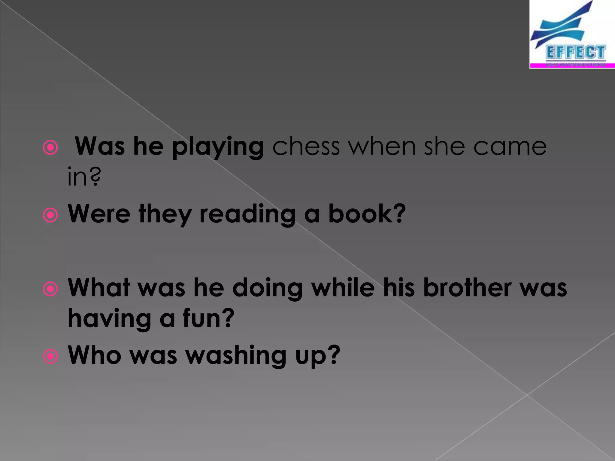   Was he playing chess when she came
  in?
 Were they reading a book?


 What was he doing while his brother was
  having a fun?
 Who was washing up?
 