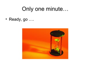 Only one minute…
• Ready, go ….
 