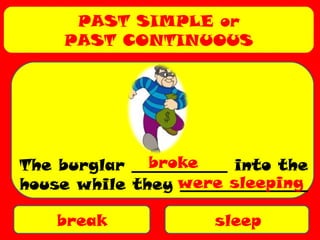 PAST SIMPLE or
PAST CONTINUOUS
break sleep
The burglar ____________ into the
house while they ________________
broke
were sleeping
 