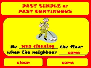 PAST SIMPLE or
PAST CONTINUOUS
clean come
He _________________ the floor
when the neighbour ____________
was cleaning
came
 