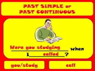 PAST SIMPLE or
PAST CONTINUOUS
you/study call
________________________ when
I_______________?
Were you studying
called
 