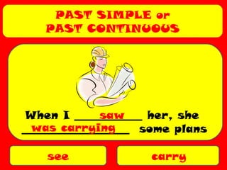 PAST SIMPLE or
PAST CONTINUOUS
see carry
When I ____________ her, she
___________________ some plans
saw
was carrying
 