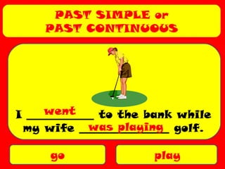 PAST SIMPLE or
PAST CONTINUOUS
go play
I ____________ to the bank while
my wife ________________ golf.
went
was playing
 