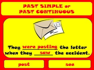 PAST SIMPLE or
PAST CONTINUOUS
post see
They _______________ the letter
when they ________ the accident.
were posting
saw
 