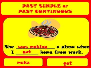 PAST SIMPLE or
PAST CONTINUOUS
make get
She _________________ a pizza when
I __________ home from work.
was making
got
 