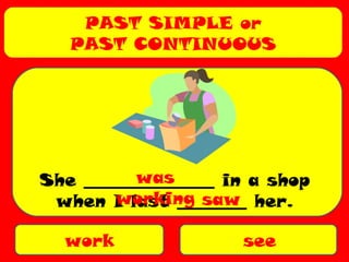 PAST SIMPLE or
PAST CONTINUOUS
work see
She _______________ in a shop
when I last ________ her.
was
working saw
 