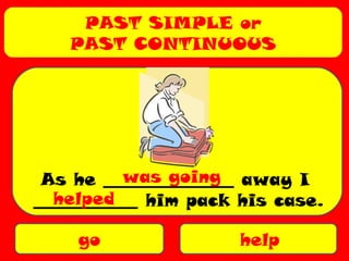 PAST SIMPLE or
PAST CONTINUOUS
go help
As he _______________ away I
____________ him pack his case.
was going
helped
 