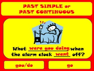 PAST SIMPLE or
PAST CONTINUOUS
you/do go
What _________________ when
the alarm clock _______ off?
were you doing
went
 