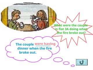What were the couple
in flat 3A doing when
the fire broke out?
The couple ___________
dinner when the fire
broke out.
were having
 