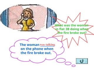 What was the woman
in flat 3B doing when
the fire broke out?
The woman __________
on the phone when
the fire broke out.
was talking
 