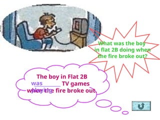 What was the boy
in flat 2B doing when
the fire broke out?
The boy in Flat 2B
___________ TV games
when the fire broke out.
was
playing
 