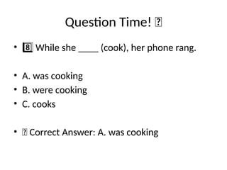 Question Time! 🧠
• While she ____ (cook), her phone rang.
8️⃣
• A. was cooking
• B. were cooking
• C. cooks
• ✅ Correct Answer: A. was cooking
 