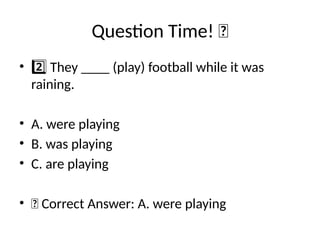 Question Time! 🧠
• They ____ (play) football while it was
2️⃣
raining.
• A. were playing
• B. was playing
• C. are playing
• ✅ Correct Answer: A. were playing
 