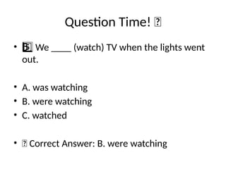 Question Time! 🧠
• We ____ (watch) TV when the lights went
5 ️
5️⃣
out.
• A. was watching
• B. were watching
• C. watched
• ✅ Correct Answer: B. were watching
 