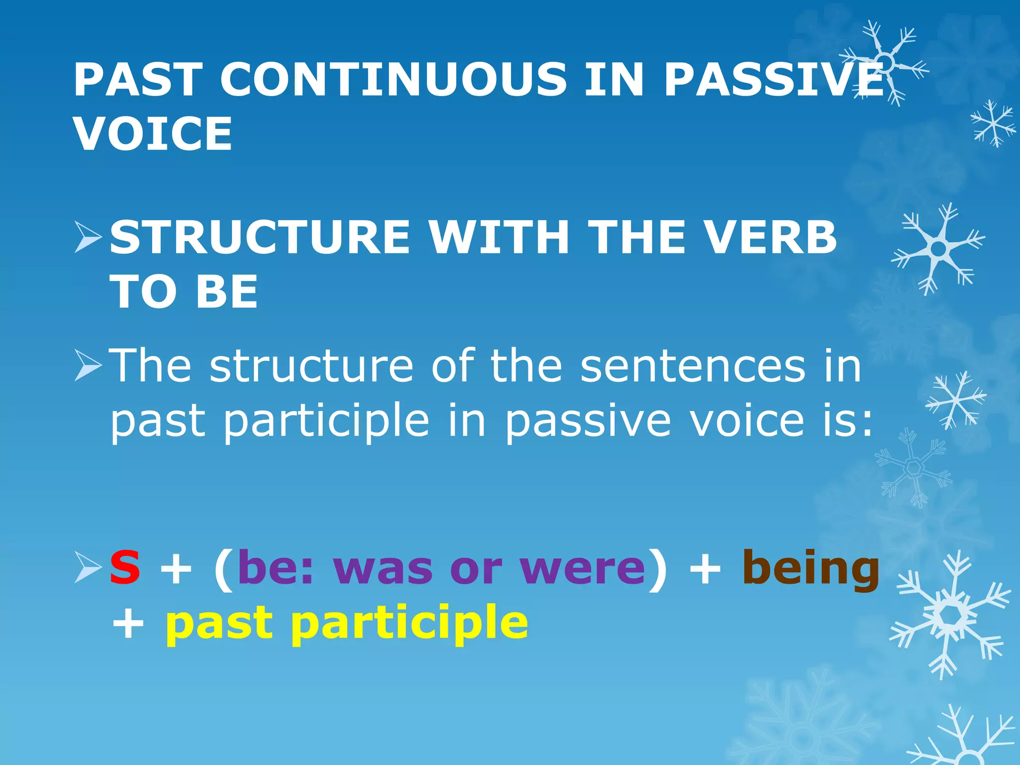 PAST CONTINUOUS IN PASSIVE
VOICE
STRUCTURE WITH THE VERB
TO BE
The structure of the sentences in
past participle in passive voice is:
S + (be: was or were) + being
+ past participle
 