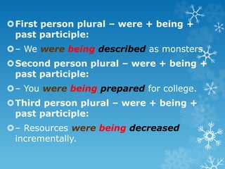 First person plural – were + being +
past participle:
– We were being described as monsters.
Second person plural – were + being +
past participle:
– You were being prepared for college.
Third person plural – were + being +
past participle:
– Resources were being decreased
incrementally.
 