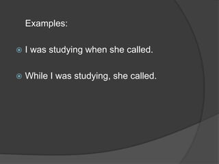 Examples:
 I was studying when she called.
 While I was studying, she called.
 